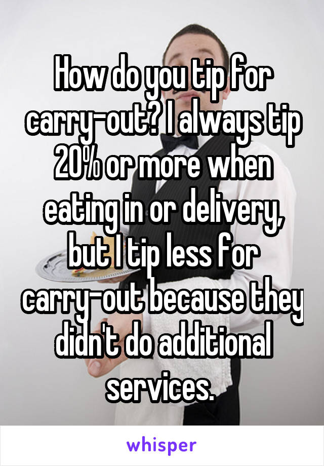 How do you tip for carry-out? I always tip 20% or more when eating in or delivery, but I tip less for carry-out because they didn't do additional services. 