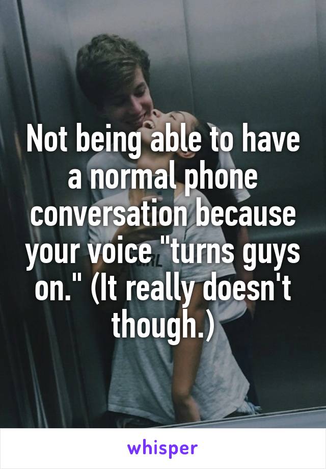 Not being able to have a normal phone conversation because your voice "turns guys on." (It really doesn't though.)