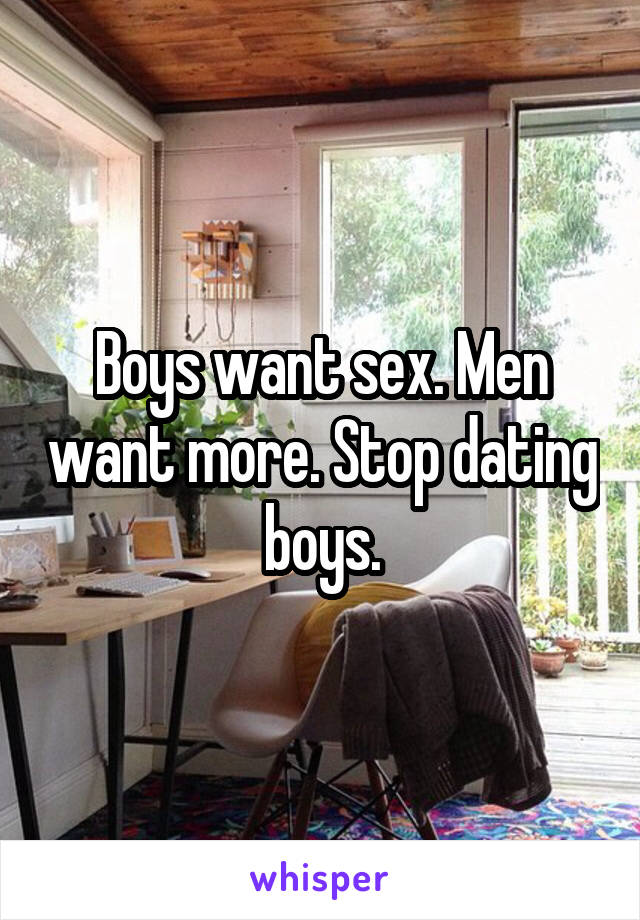 Boys want sex. Men want more. Stop dating boys.