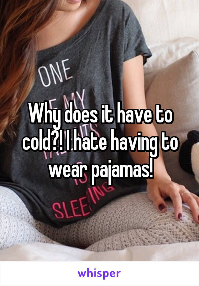 Why does it have to cold?! I hate having to wear pajamas!