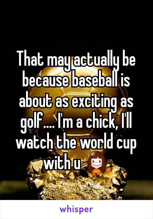That may actually be because baseball is about as exciting as golf.... I'm a chick, I'll watch the world cup with u 👧
