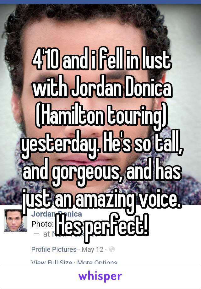 4'10 and i fell in lust with Jordan Donica (Hamilton touring) yesterday. He's so tall, and gorgeous, and has just an amazing voice. Hes perfect!