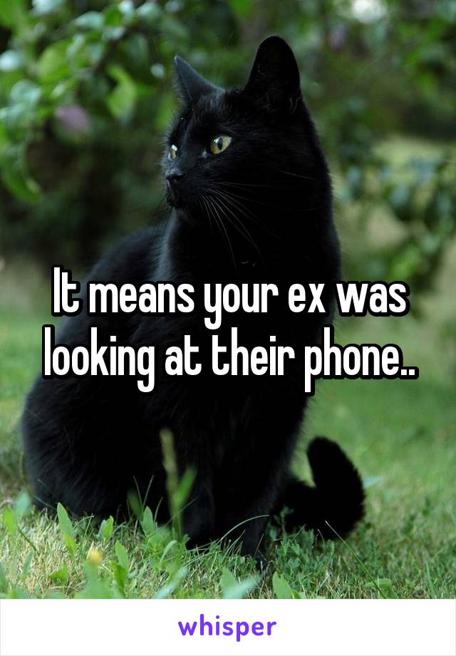 It means your ex was looking at their phone..