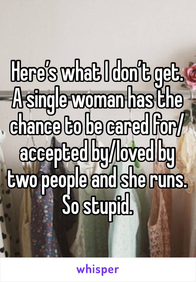 Here’s what I don’t get. A single woman has the chance to be cared for/accepted by/loved by two people and she runs. So stupid. 