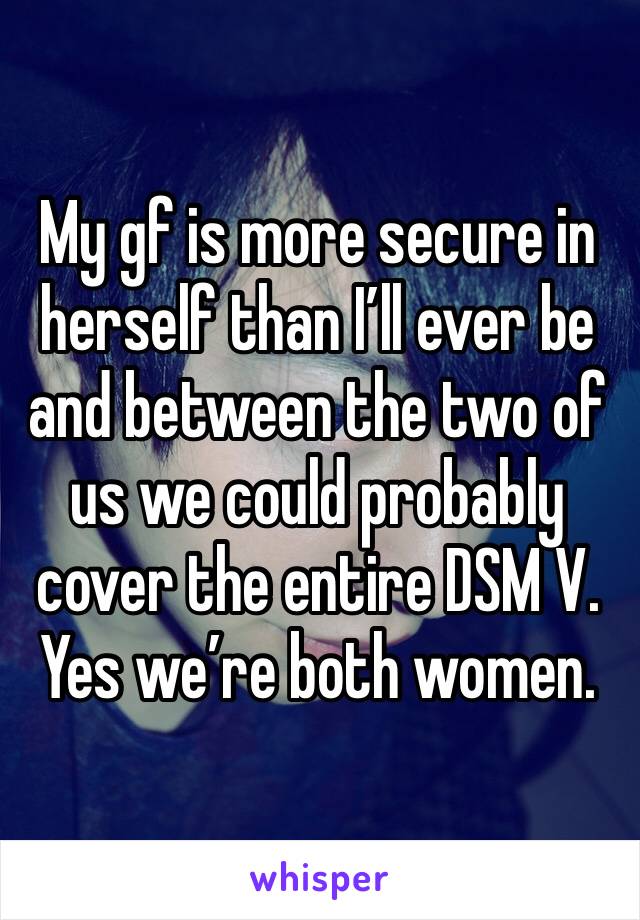 My gf is more secure in herself than I’ll ever be and between the two of us we could probably cover the entire DSM V. Yes we’re both women. 