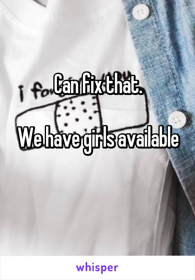 Can fix that.

We have girls available 
