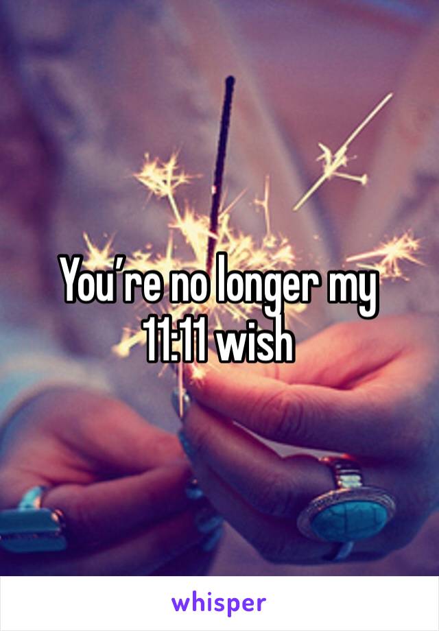 You’re no longer my 11:11 wish 