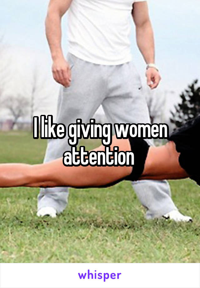 I like giving women attention 