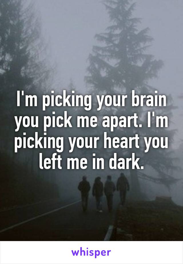 I'm picking your brain you pick me apart. I'm picking your heart you left me in dark.