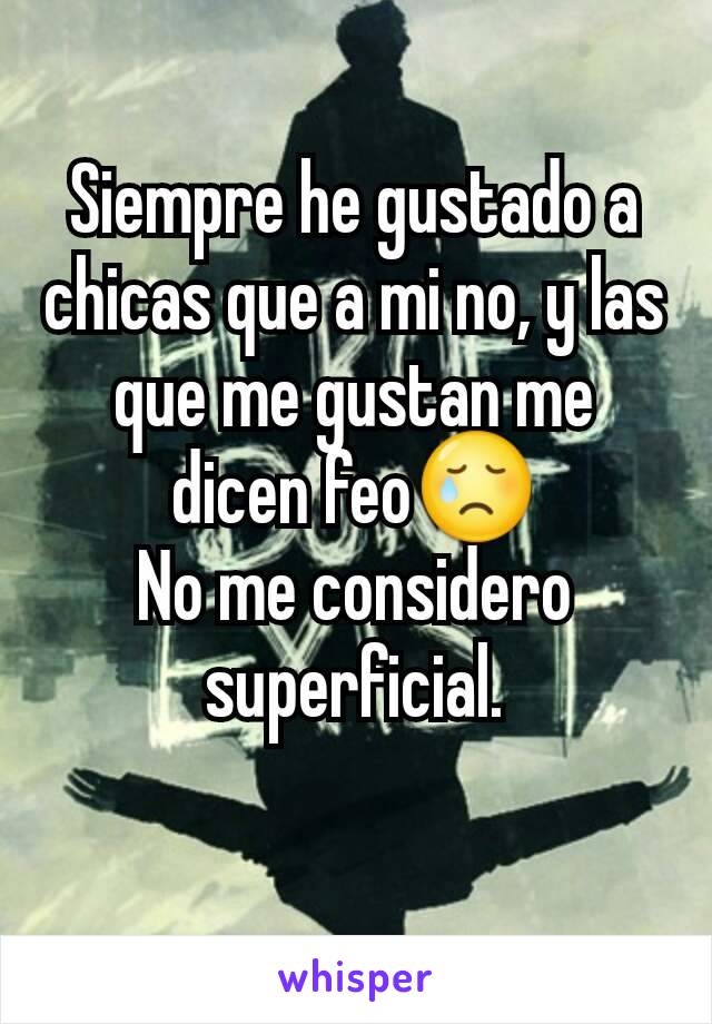 Siempre he gustado a chicas que a mi no, y las que me gustan me dicen feo😢
No me considero superficial.