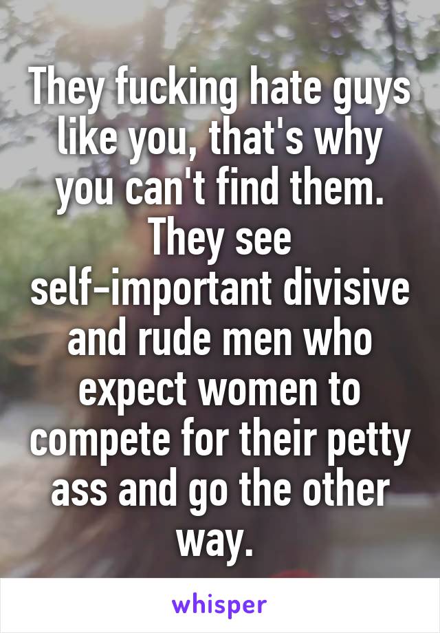 They fucking hate guys like you, that's why you can't find them. They see self-important divisive and rude men who expect women to compete for their petty ass and go the other way. 