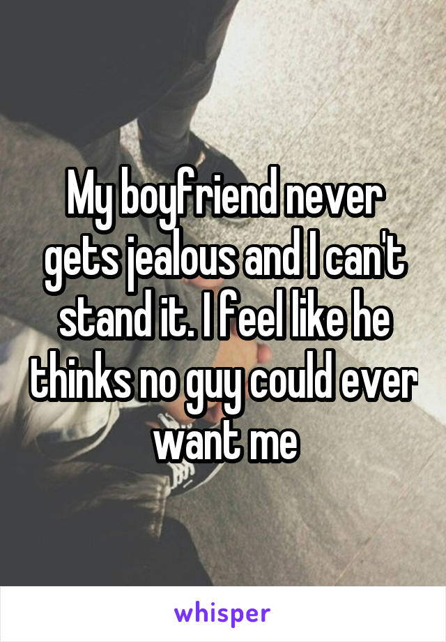 My boyfriend never gets jealous and I can't stand it. I feel like he thinks no guy could ever want me