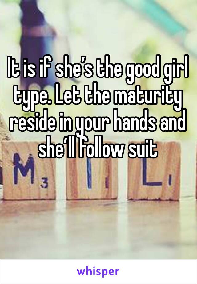 It is if she’s the good girl type. Let the maturity reside in your hands and she’ll follow suit