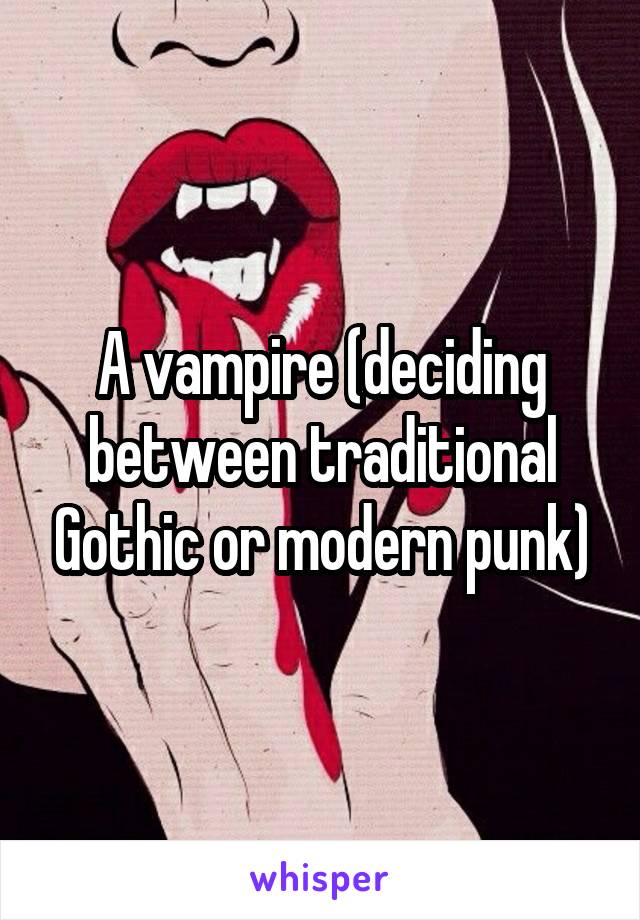 A vampire (deciding between traditional Gothic or modern punk)