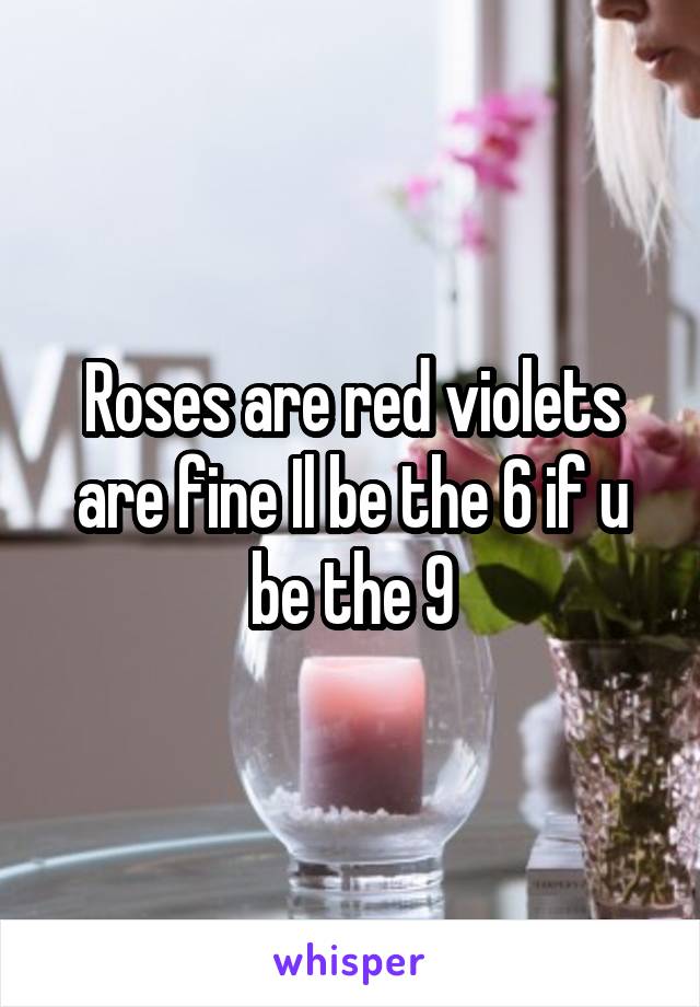 Roses are red violets are fine Il be the 6 if u be the 9