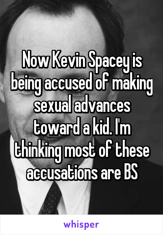 Now Kevin Spacey is being accused of making sexual advances toward a kid. I'm thinking most of these accusations are BS