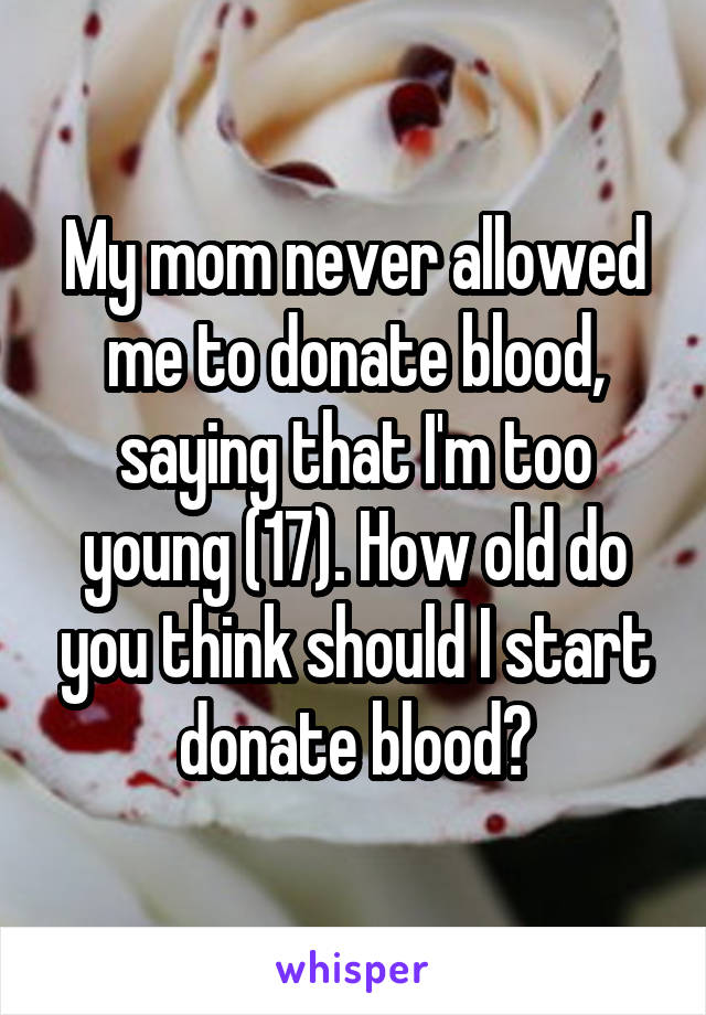 My mom never allowed me to donate blood, saying that I'm too young (17). How old do you think should I start donate blood?