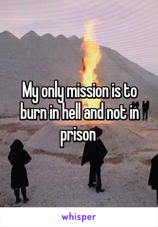 My only mission is to burn in hell and not in prison 