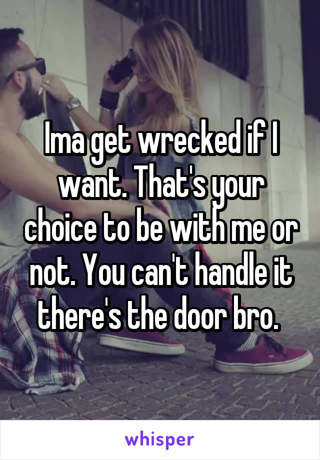 Ima get wrecked if I want. That's your choice to be with me or not. You can't handle it there's the door bro. 