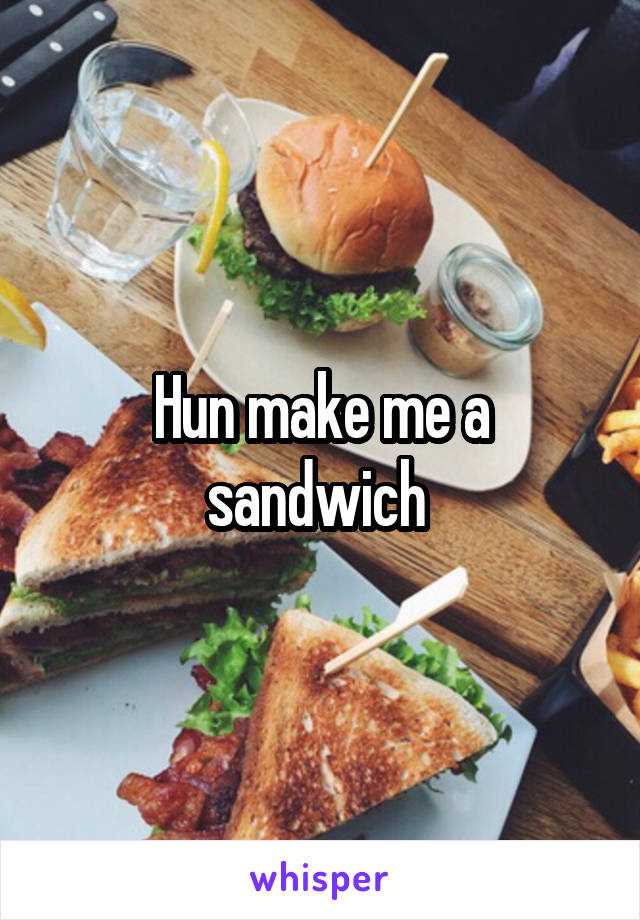 Hun make me a sandwich 