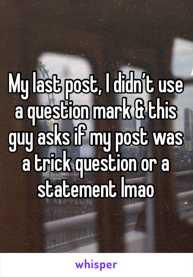 My last post, I didn’t use a question mark & this guy asks if my post was a trick question or a statement lmao 