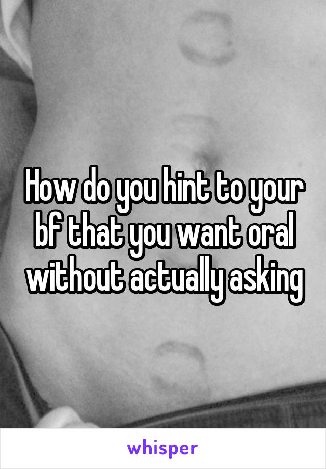 How do you hint to your bf that you want oral without actually asking