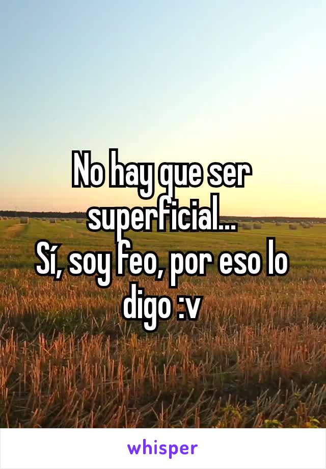 No hay que ser superficial...
Sí, soy feo, por eso lo digo :v