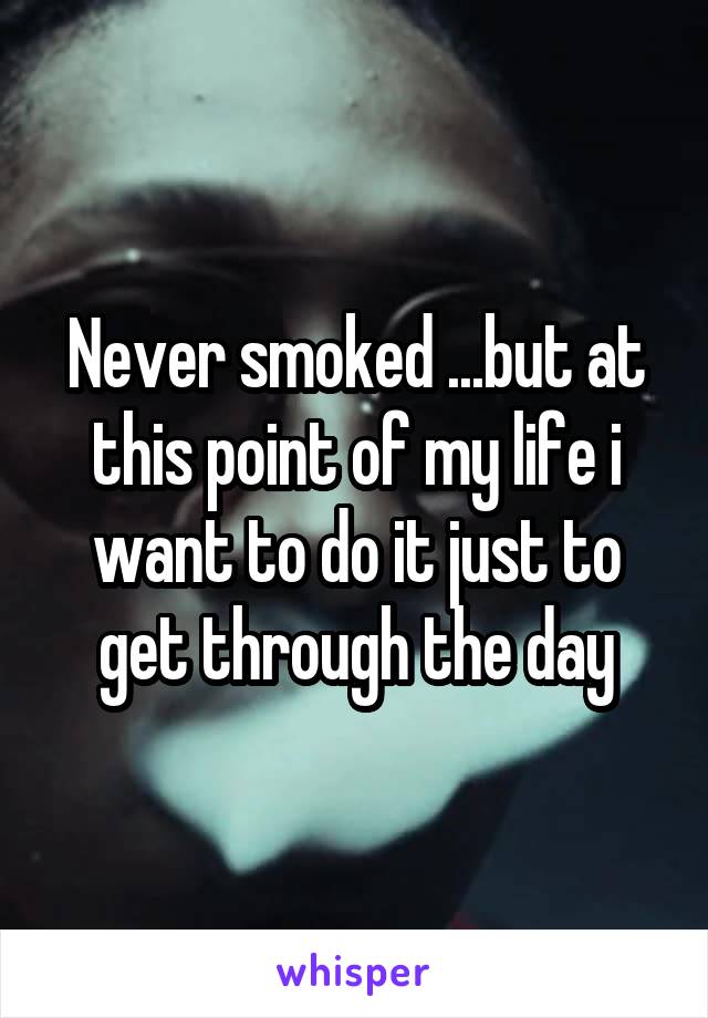 Never smoked ...but at this point of my life i want to do it just to get through the day