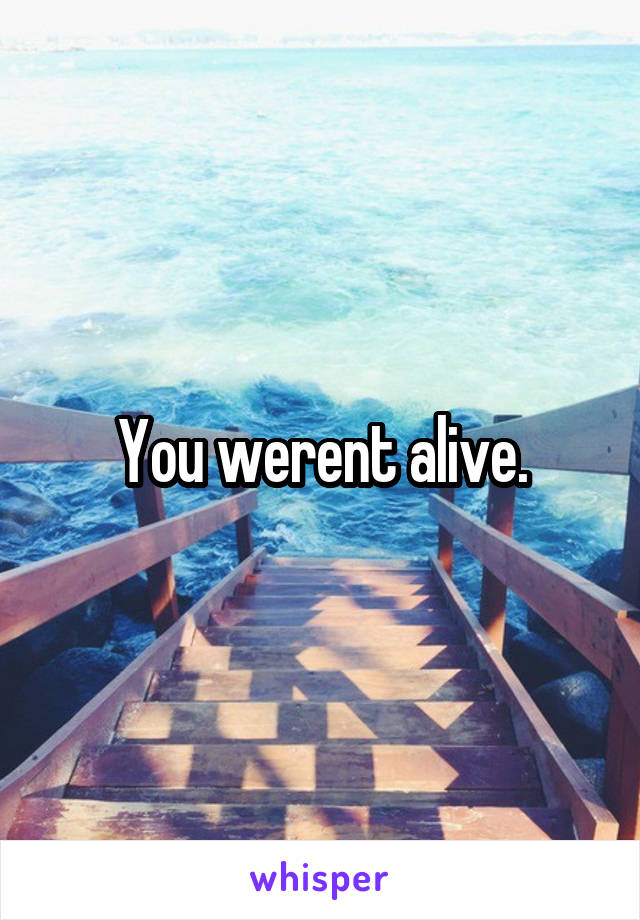 You werent alive.