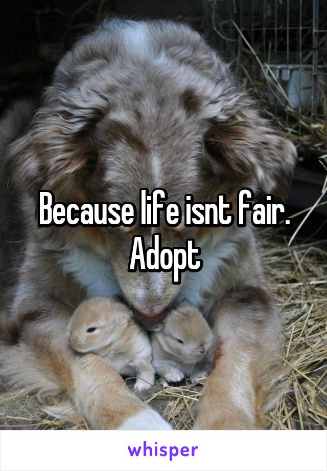 Because life isnt fair. Adopt