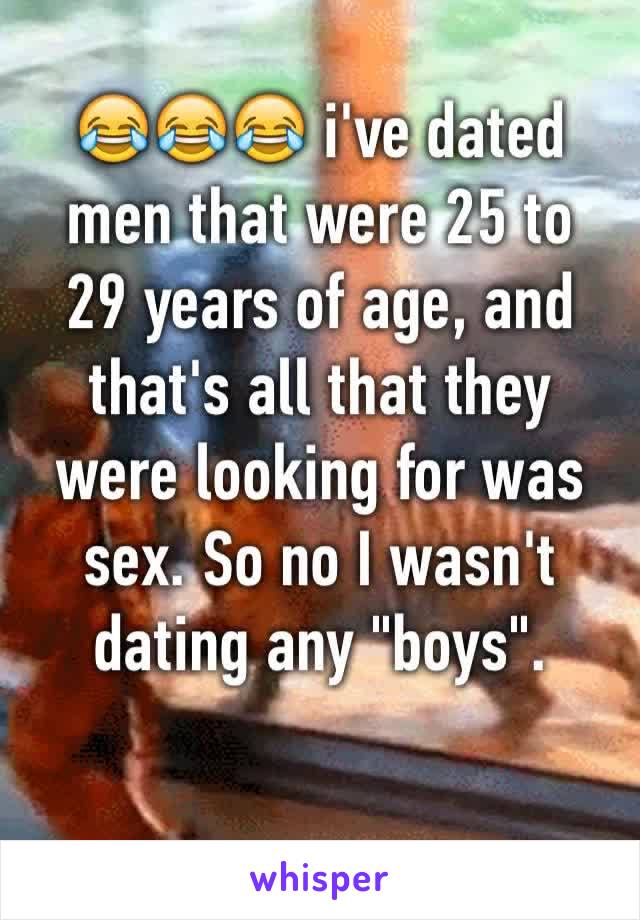 😂😂😂 i've dated men that were 25 to  29 years of age, and that's all that they were looking for was sex. So no I wasn't dating any "boys".