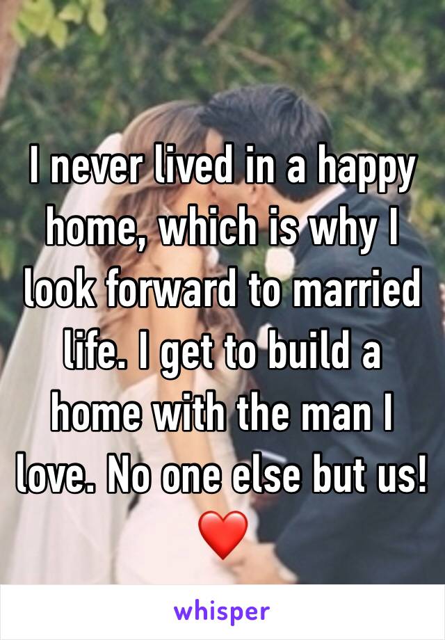 I never lived in a happy home, which is why I look forward to married life. I get to build a home with the man I love. No one else but us! ❤️