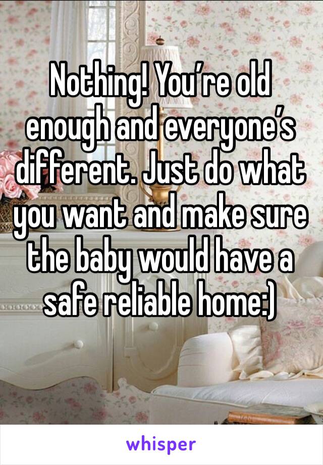 Nothing! You’re old enough and everyone’s different. Just do what you want and make sure the baby would have a safe reliable home:)