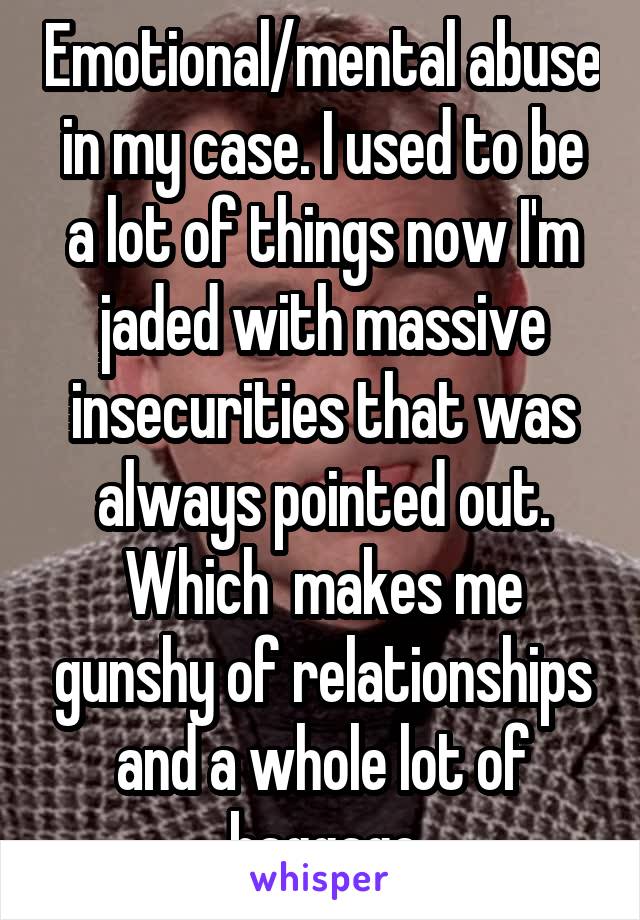 Emotional/mental abuse in my case. I used to be a lot of things now I'm jaded with massive insecurities that was always pointed out. Which  makes me gunshy of relationships and a whole lot of baggage