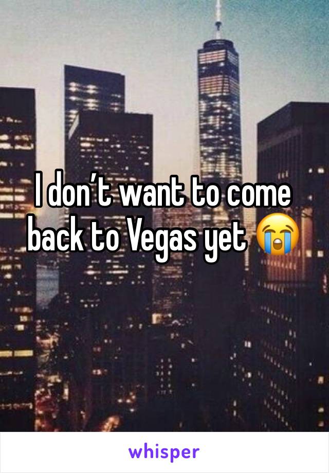 I don’t want to come back to Vegas yet 😭