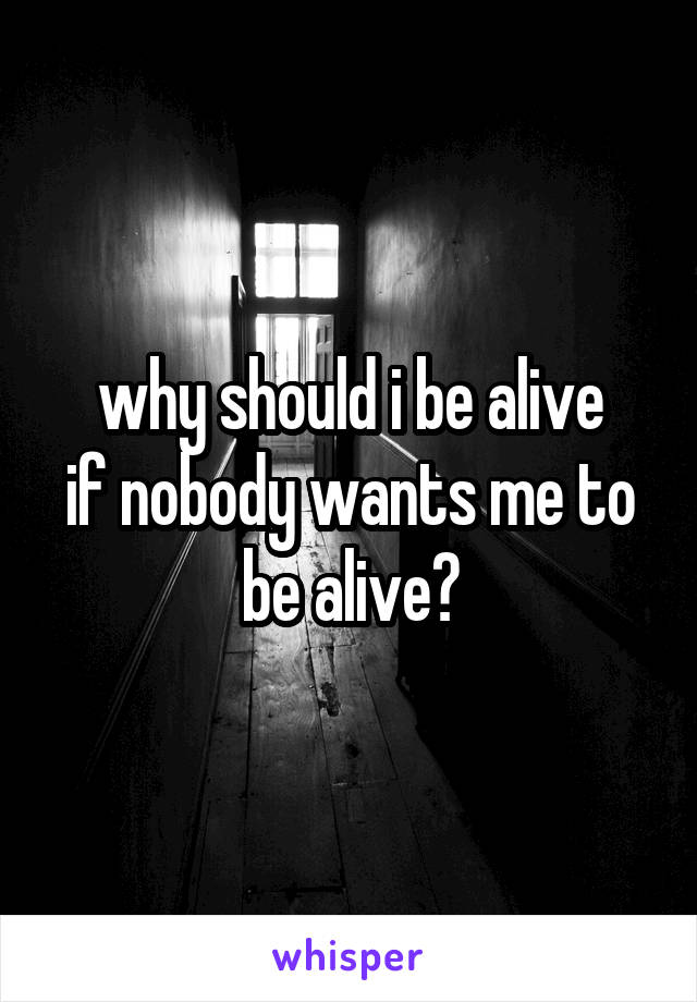 why should i be alive
if nobody wants me to be alive?