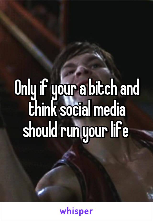 Only if your a bitch and think social media should run your life 