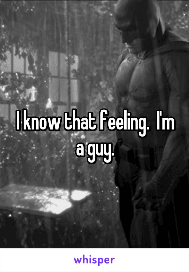 I know that feeling.  I'm a guy.