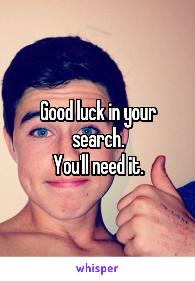 Good luck in your search.
You'll need it.