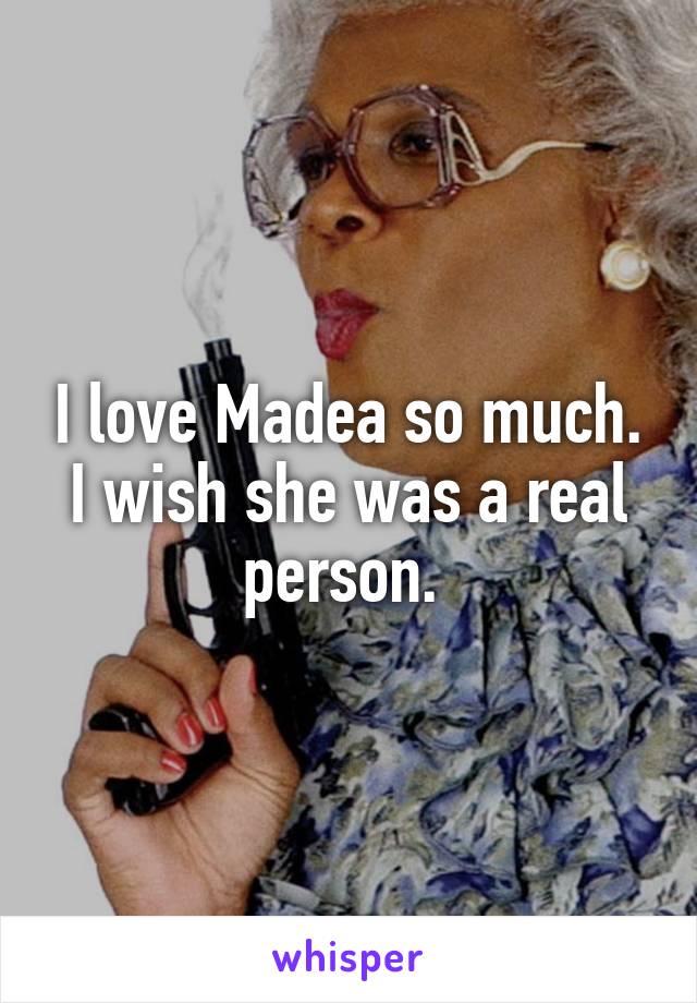 I love Madea so much. I wish she was a real person. 