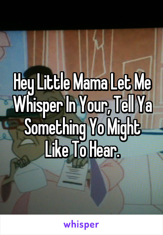 Hey Little Mama Let Me Whisper In Your, Tell Ya Something Yo Might Like To Hear.