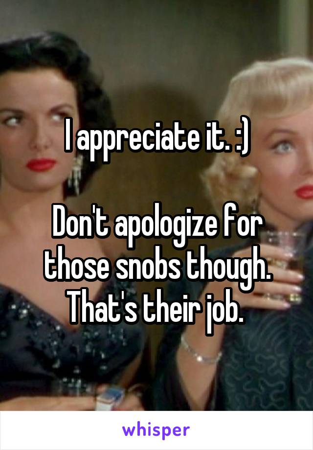 I appreciate it. :)

Don't apologize for those snobs though. That's their job. 