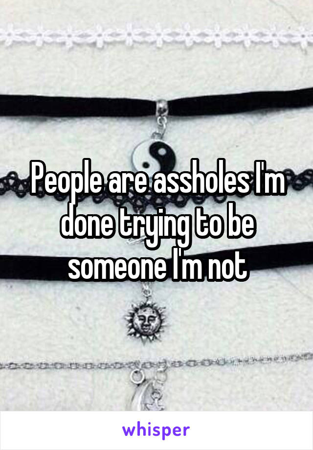 People are assholes I'm done trying to be someone I'm not