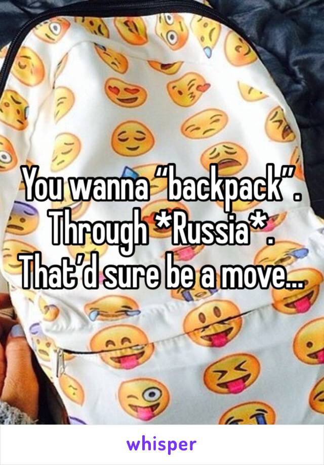 You wanna “backpack”. Through *Russia*. 
That’d sure be a move... 
