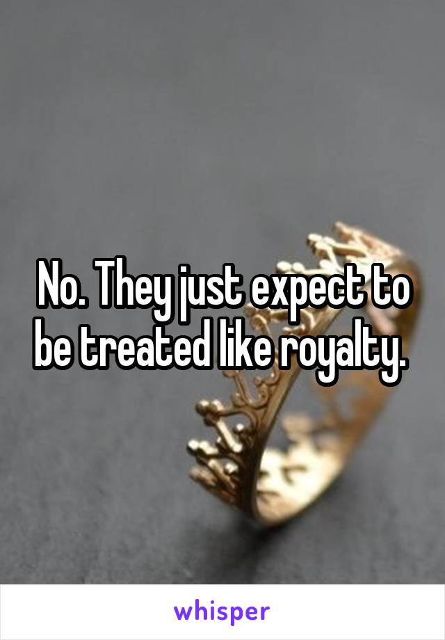 No. They just expect to be treated like royalty. 