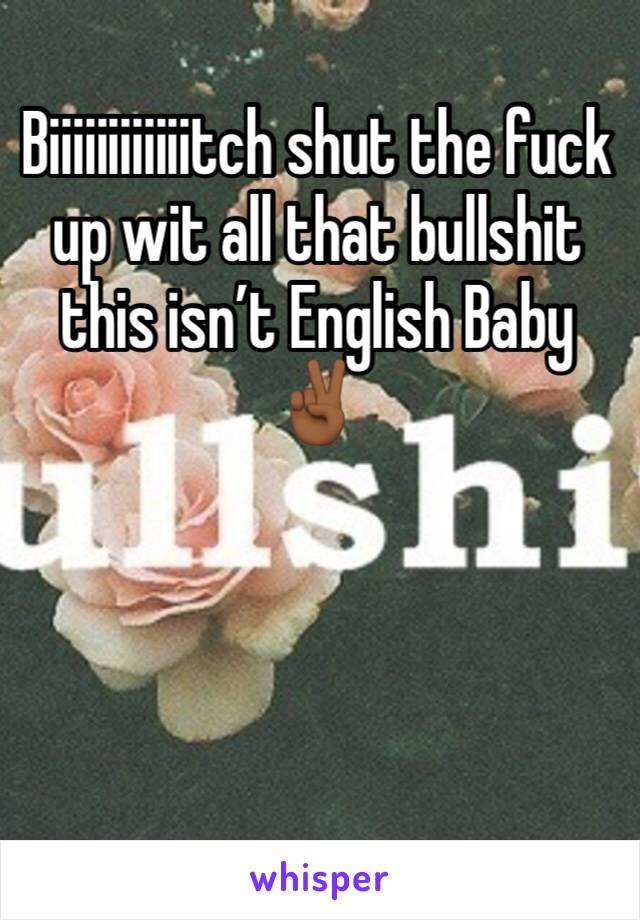 Biiiiiiiiiiiitch shut the fuck up wit all that bullshit this isn’t English Baby ✌🏾