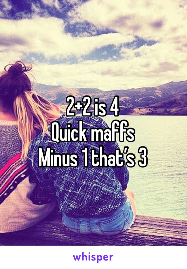 2+2 is 4
Quick maffs
Minus 1 that’s 3 