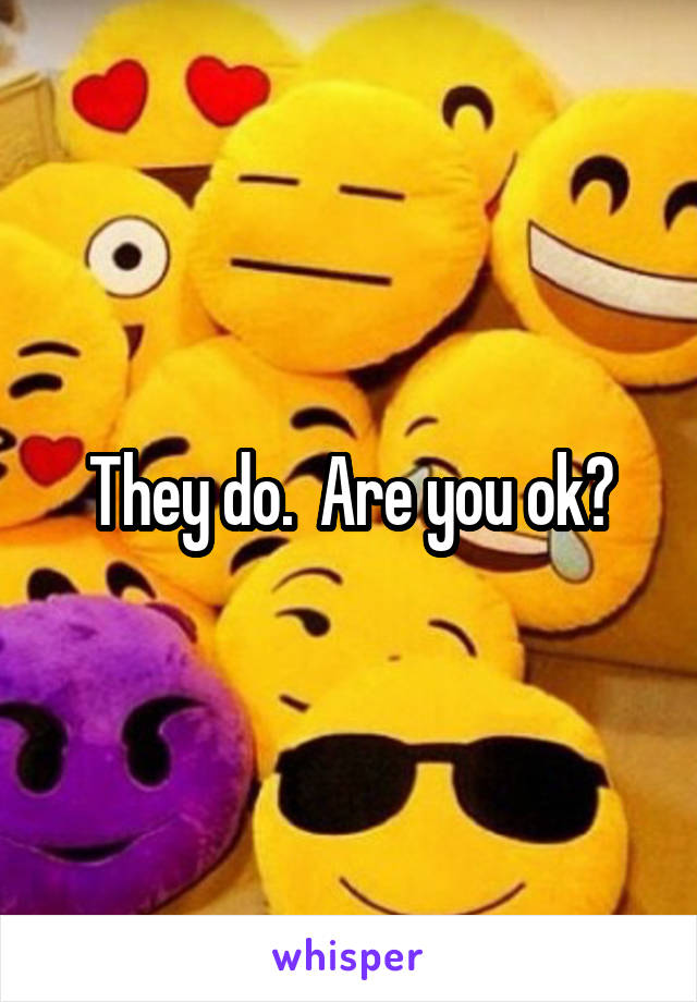 They do.  Are you ok?