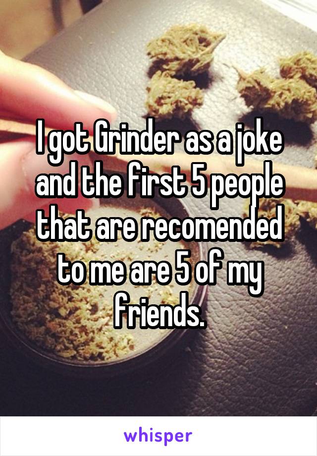 I got Grinder as a joke and the first 5 people that are recomended to me are 5 of my friends.