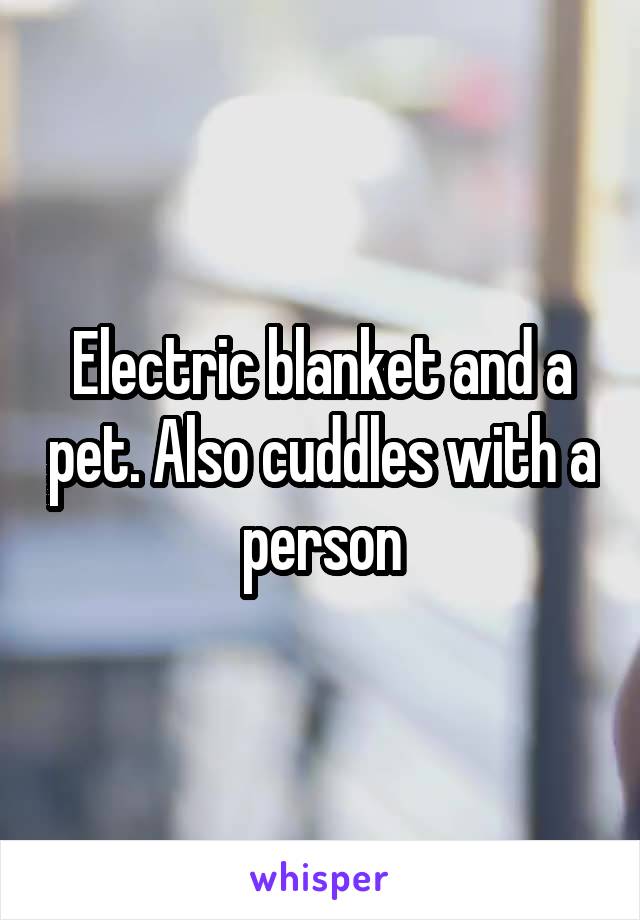 Electric blanket and a pet. Also cuddles with a person